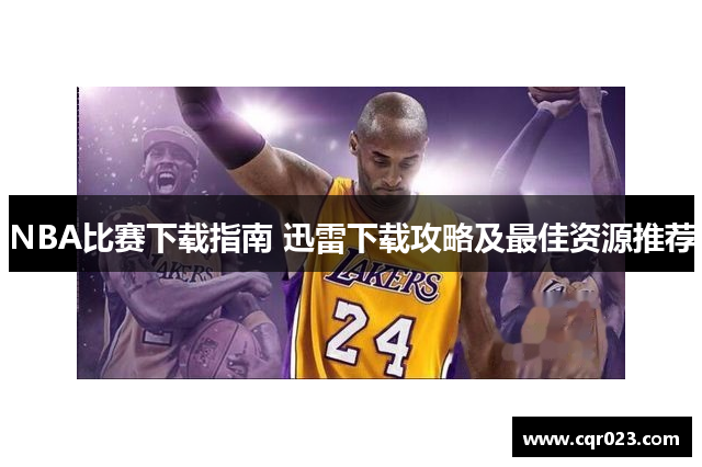 NBA比赛下载指南 迅雷下载攻略及最佳资源推荐