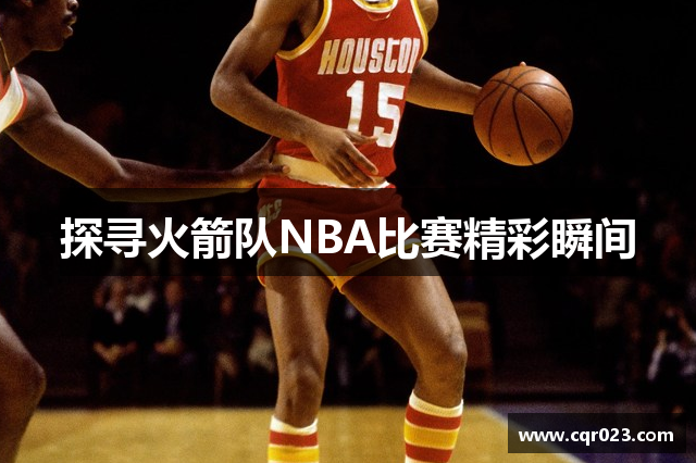 探寻火箭队NBA比赛精彩瞬间