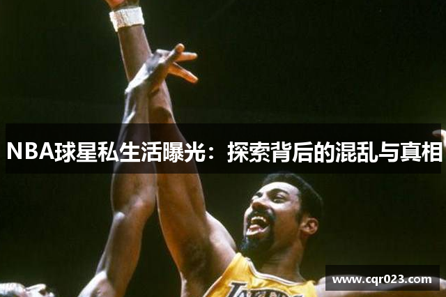 NBA球星私生活曝光：探索背后的混乱与真相