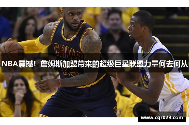 NBA震撼！詹姆斯加盟带来的超级巨星联盟力量何去何从