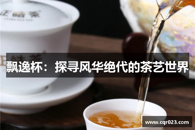 飘逸杯：探寻风华绝代的茶艺世界