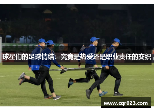 球星们的足球情结：究竟是热爱还是职业责任的交织
