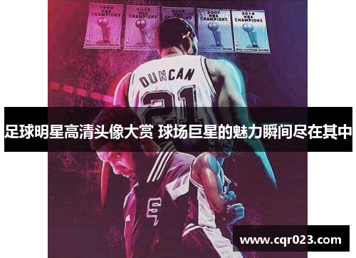 足球明星高清头像大赏 球场巨星的魅力瞬间尽在其中