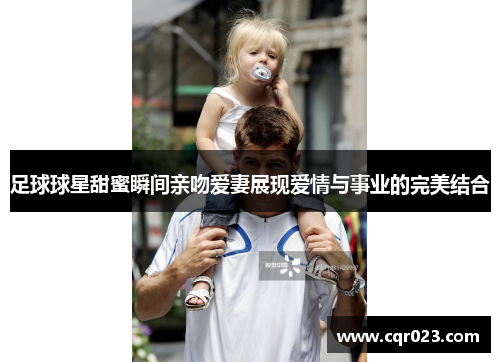 足球球星甜蜜瞬间亲吻爱妻展现爱情与事业的完美结合