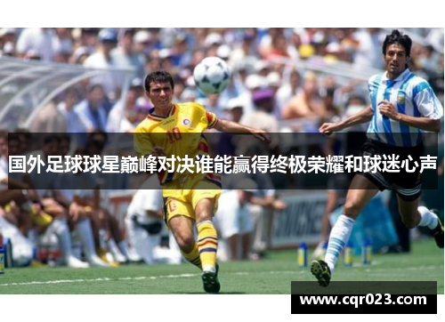 国外足球球星巅峰对决谁能赢得终极荣耀和球迷心声