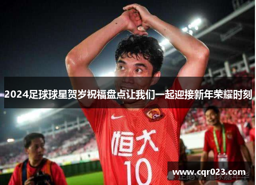 2024足球球星贺岁祝福盘点让我们一起迎接新年荣耀时刻