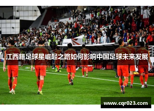 江西籍足球星崛起之路如何影响中国足球未来发展