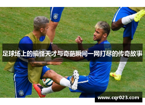 足球场上的搞怪天才与奇葩瞬间一网打尽的传奇故事
