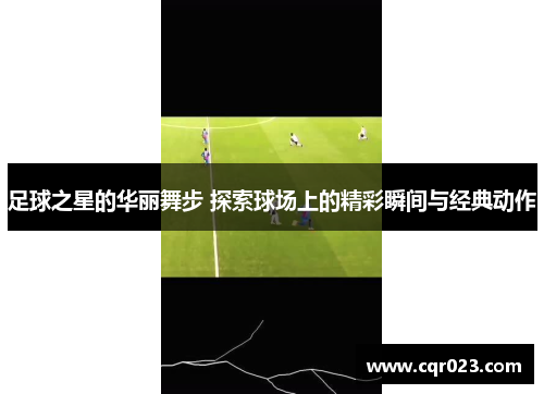 足球之星的华丽舞步 探索球场上的精彩瞬间与经典动作
