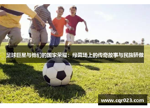 足球巨星与他们的国家荣耀：绿茵场上的传奇故事与民族骄傲