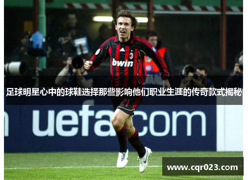 足球明星心中的球鞋选择那些影响他们职业生涯的传奇款式揭秘