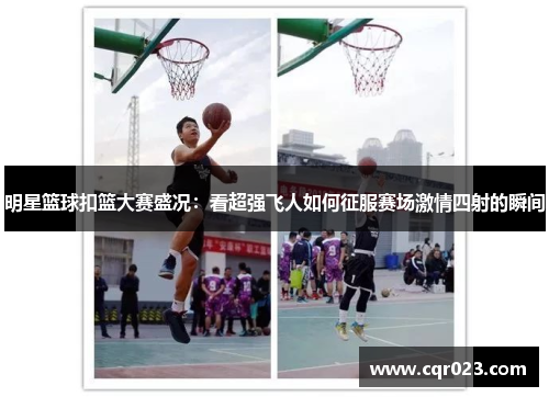 明星篮球扣篮大赛盛况：看超强飞人如何征服赛场激情四射的瞬间