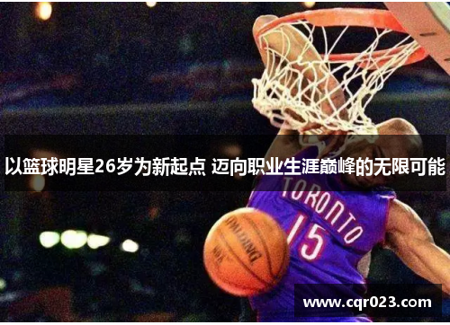 以篮球明星26岁为新起点 迈向职业生涯巅峰的无限可能