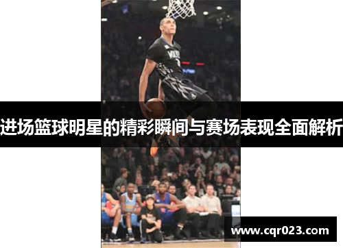 进场篮球明星的精彩瞬间与赛场表现全面解析