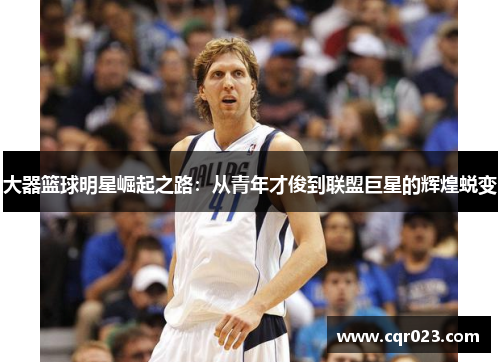 大器篮球明星崛起之路：从青年才俊到联盟巨星的辉煌蜕变