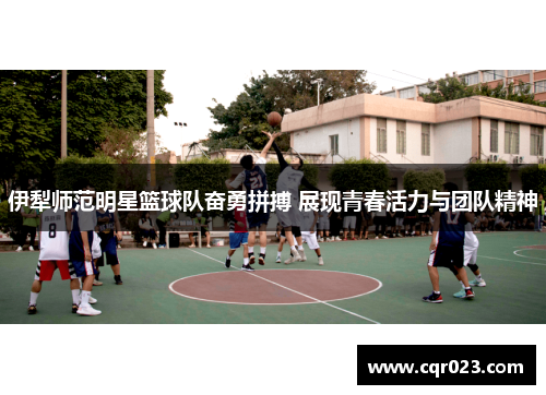 伊犁师范明星篮球队奋勇拼搏 展现青春活力与团队精神