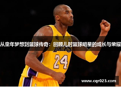 从童年梦想到篮球传奇：回顾儿时篮球明星的成长与荣耀