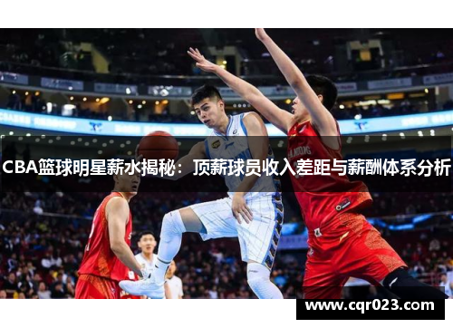 CBA篮球明星薪水揭秘：顶薪球员收入差距与薪酬体系分析