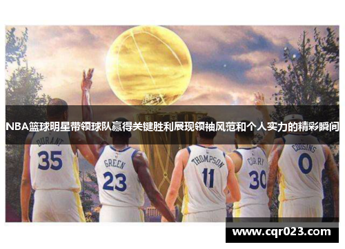 NBA篮球明星带领球队赢得关键胜利展现领袖风范和个人实力的精彩瞬间