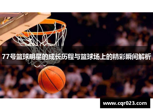 77号篮球明星的成长历程与篮球场上的精彩瞬间解析
