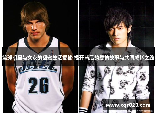 篮球明星与女友的甜蜜生活揭秘 揭开背后的爱情故事与共同成长之路