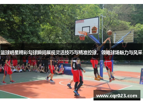 篮球明星精彩勾球瞬间展现灵活技巧与精准控球，领略球场魅力与风采