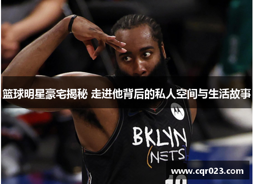 篮球明星豪宅揭秘 走进他背后的私人空间与生活故事