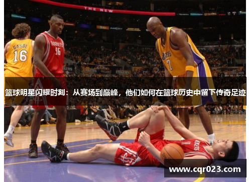 篮球明星闪耀时刻：从赛场到巅峰，他们如何在篮球历史中留下传奇足迹