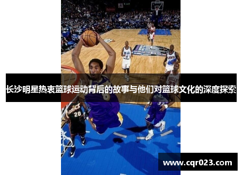 长沙明星热衷篮球运动背后的故事与他们对篮球文化的深度探索